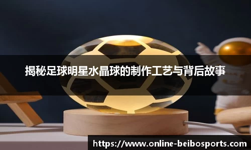 揭秘足球明星水晶球的制作工艺与背后故事